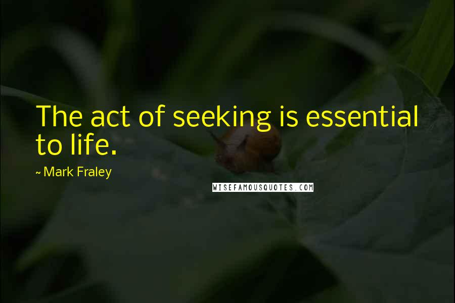 Mark Fraley Quotes: The act of seeking is essential to life.