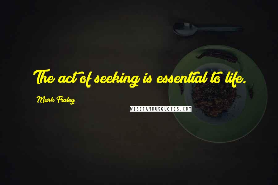Mark Fraley Quotes: The act of seeking is essential to life.