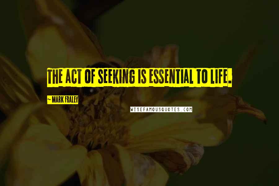Mark Fraley Quotes: The act of seeking is essential to life.