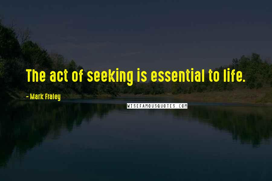 Mark Fraley Quotes: The act of seeking is essential to life.