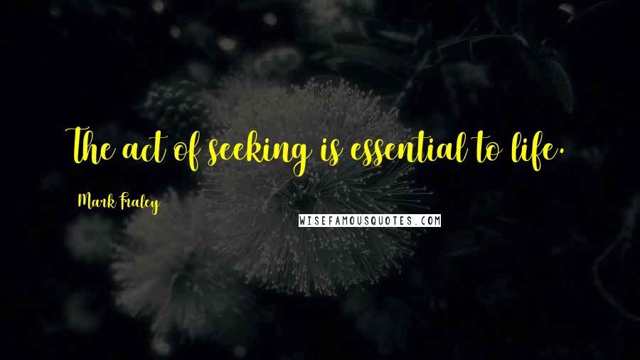 Mark Fraley Quotes: The act of seeking is essential to life.