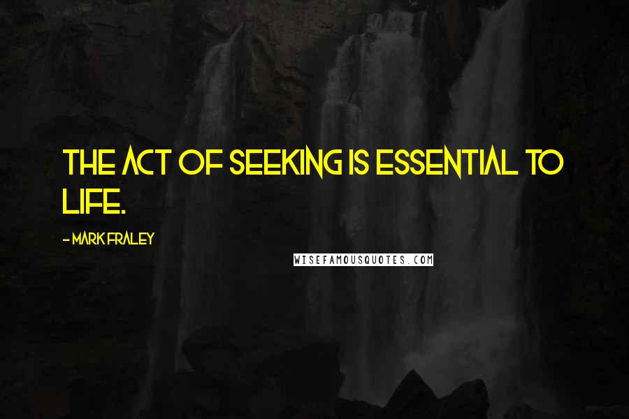 Mark Fraley Quotes: The act of seeking is essential to life.