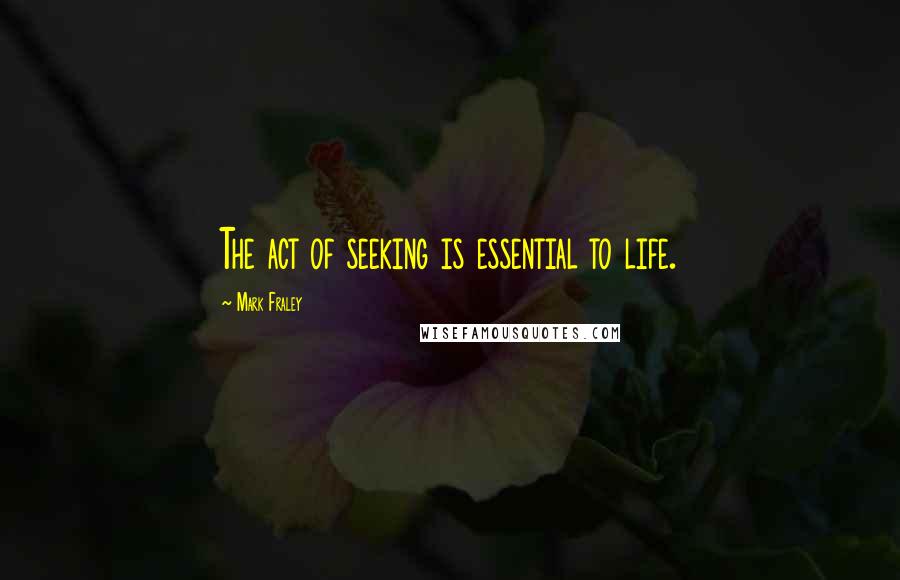 Mark Fraley Quotes: The act of seeking is essential to life.