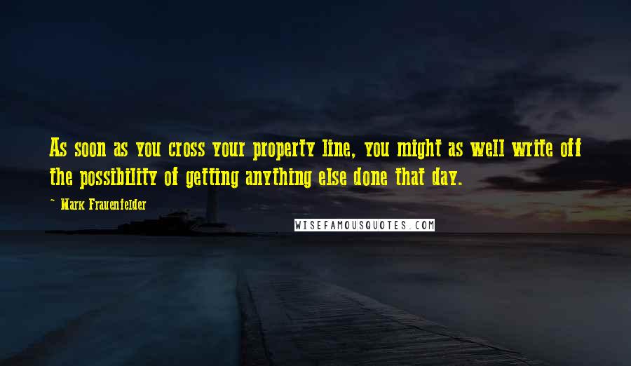 Mark Frauenfelder Quotes: As soon as you cross your property line, you might as well write off the possibility of getting anything else done that day.