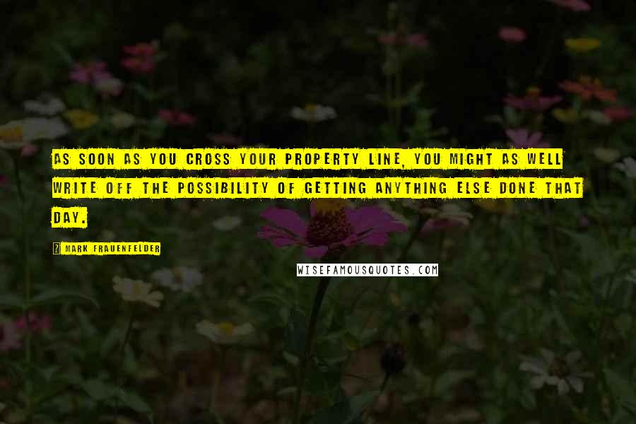 Mark Frauenfelder Quotes: As soon as you cross your property line, you might as well write off the possibility of getting anything else done that day.