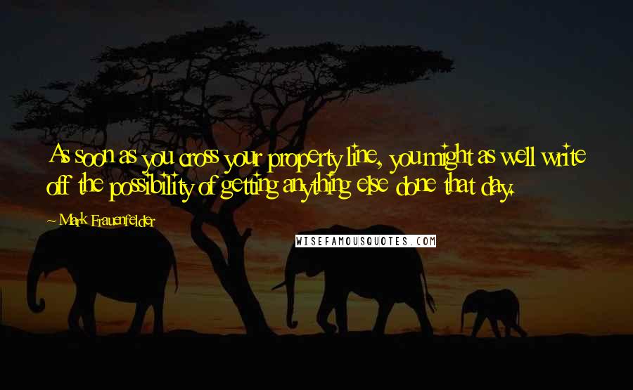 Mark Frauenfelder Quotes: As soon as you cross your property line, you might as well write off the possibility of getting anything else done that day.