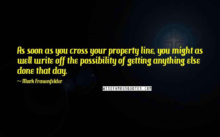 Mark Frauenfelder Quotes: As soon as you cross your property line, you might as well write off the possibility of getting anything else done that day.