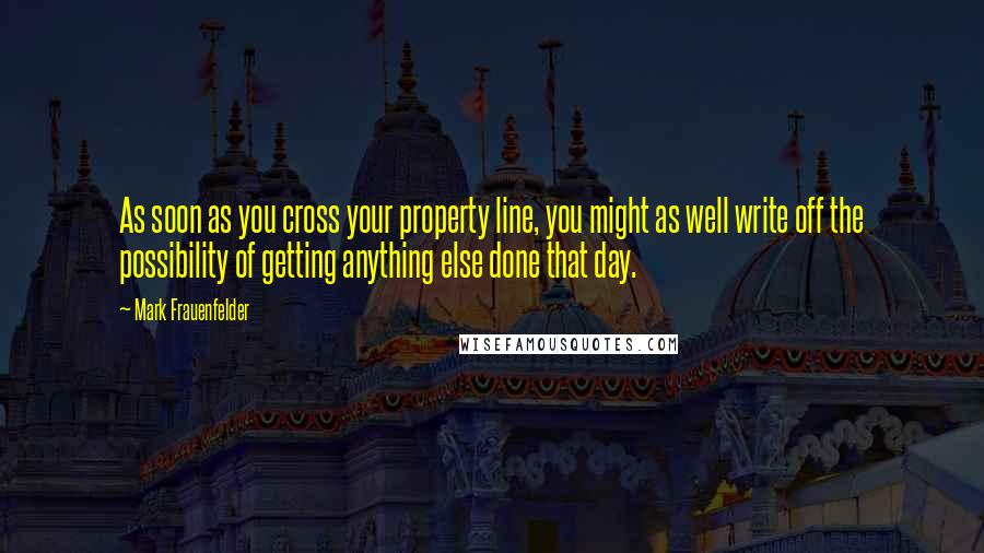 Mark Frauenfelder Quotes: As soon as you cross your property line, you might as well write off the possibility of getting anything else done that day.
