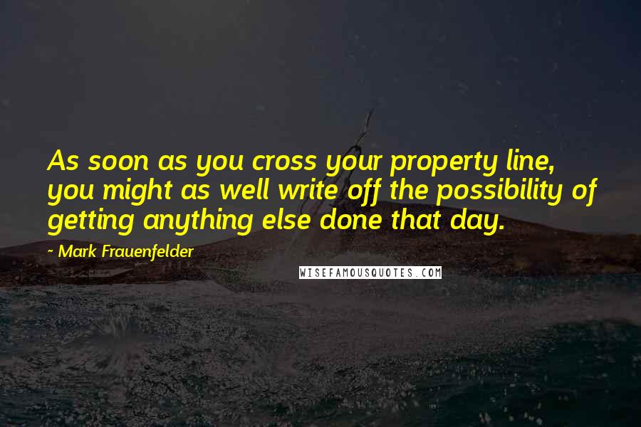 Mark Frauenfelder Quotes: As soon as you cross your property line, you might as well write off the possibility of getting anything else done that day.