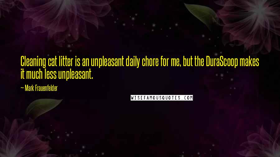 Mark Frauenfelder Quotes: Cleaning cat litter is an unpleasant daily chore for me, but the DuraScoop makes it much less unpleasant.