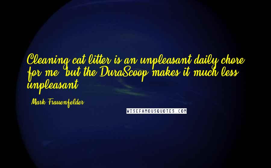 Mark Frauenfelder Quotes: Cleaning cat litter is an unpleasant daily chore for me, but the DuraScoop makes it much less unpleasant.