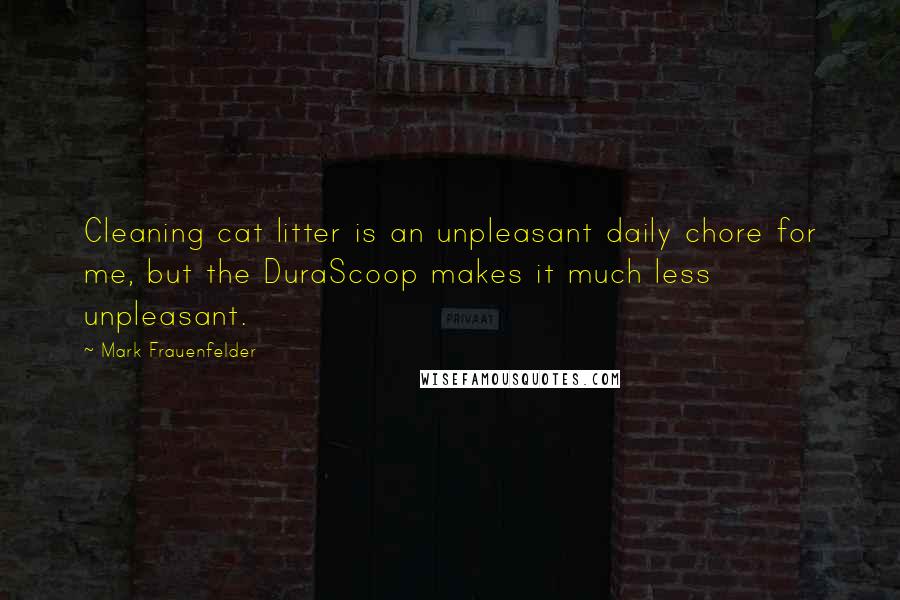 Mark Frauenfelder Quotes: Cleaning cat litter is an unpleasant daily chore for me, but the DuraScoop makes it much less unpleasant.