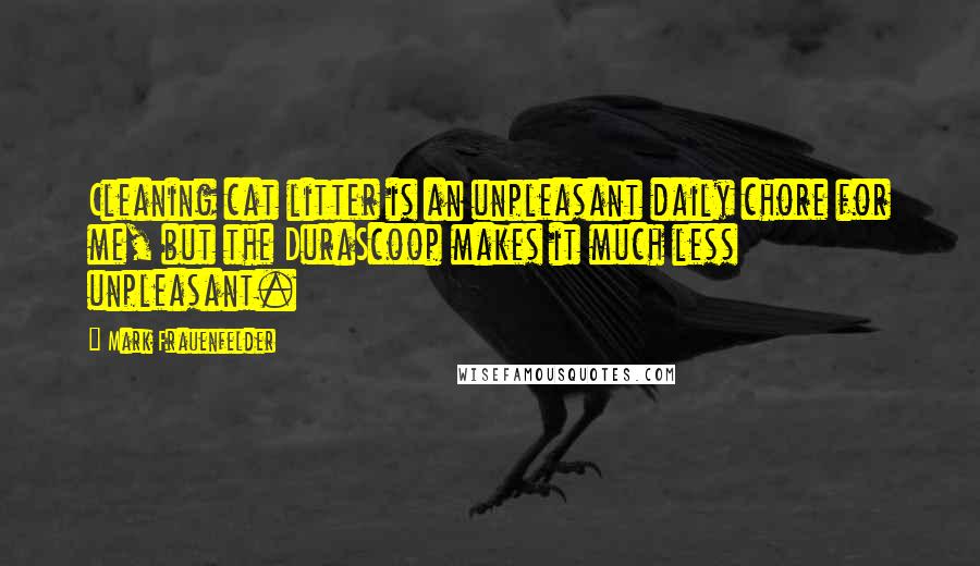 Mark Frauenfelder Quotes: Cleaning cat litter is an unpleasant daily chore for me, but the DuraScoop makes it much less unpleasant.