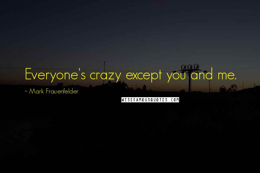 Mark Frauenfelder Quotes: Everyone's crazy except you and me.
