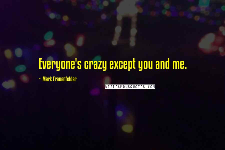 Mark Frauenfelder Quotes: Everyone's crazy except you and me.