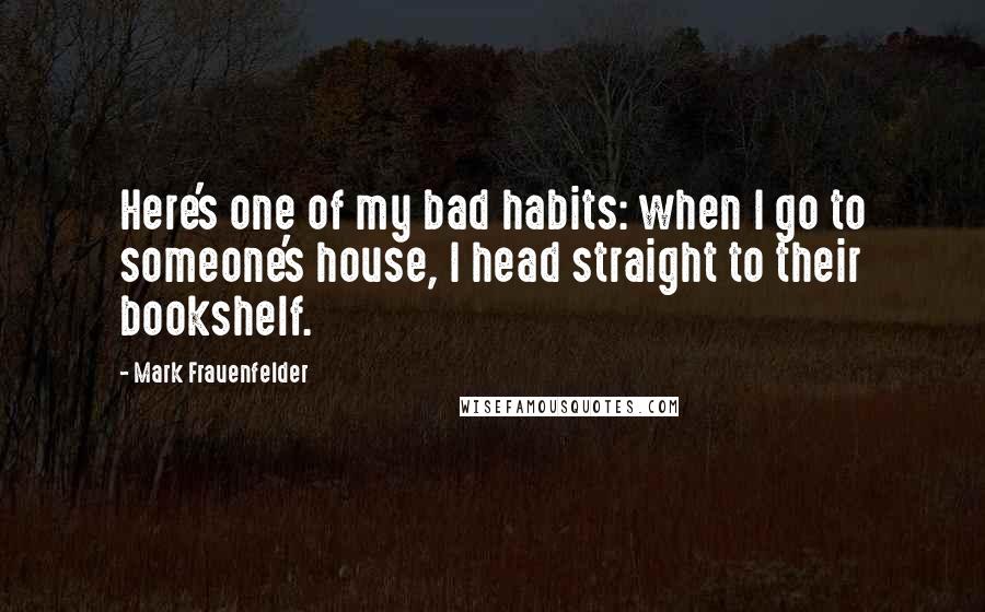 Mark Frauenfelder Quotes: Here's one of my bad habits: when I go to someone's house, I head straight to their bookshelf.