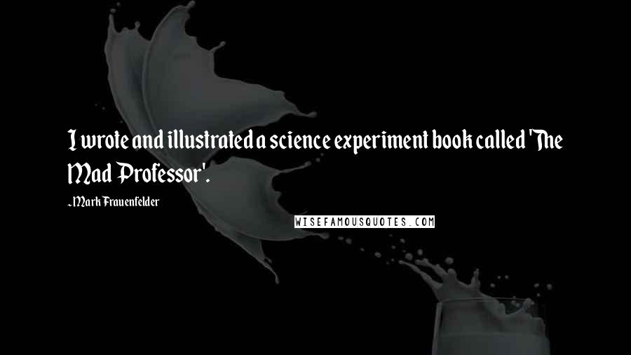 Mark Frauenfelder Quotes: I wrote and illustrated a science experiment book called 'The Mad Professor'.