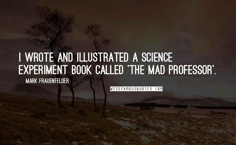 Mark Frauenfelder Quotes: I wrote and illustrated a science experiment book called 'The Mad Professor'.