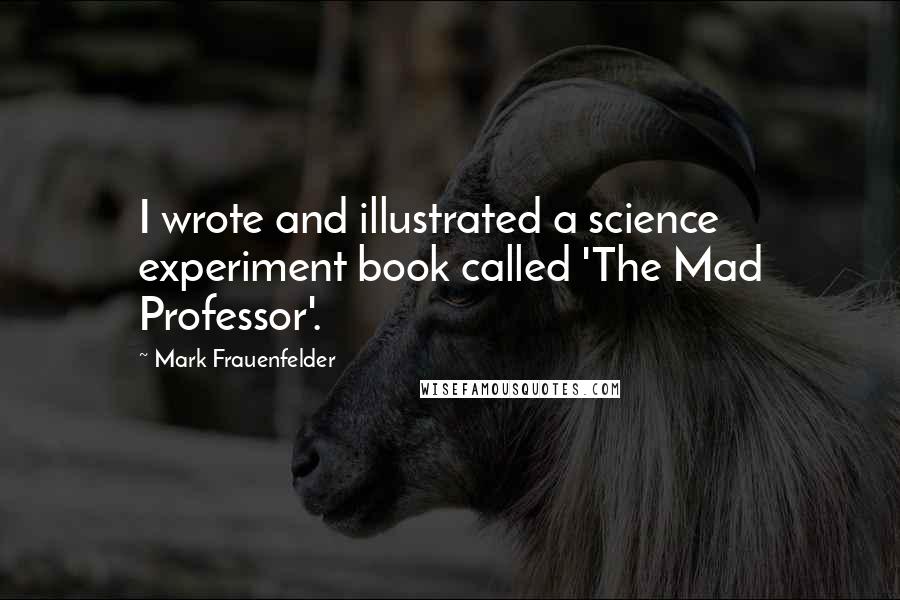 Mark Frauenfelder Quotes: I wrote and illustrated a science experiment book called 'The Mad Professor'.