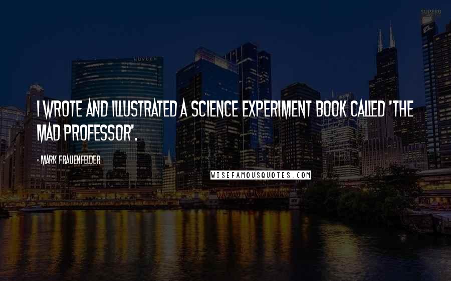 Mark Frauenfelder Quotes: I wrote and illustrated a science experiment book called 'The Mad Professor'.