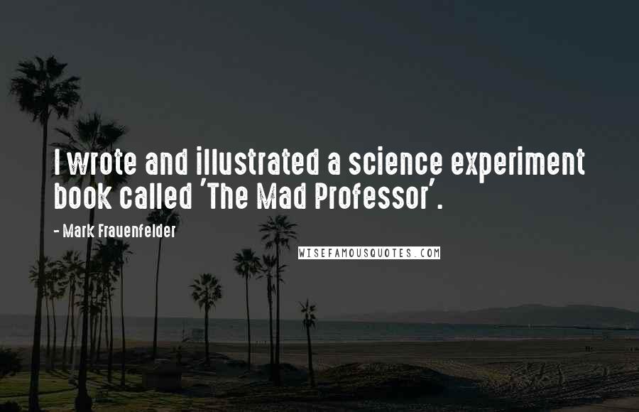 Mark Frauenfelder Quotes: I wrote and illustrated a science experiment book called 'The Mad Professor'.