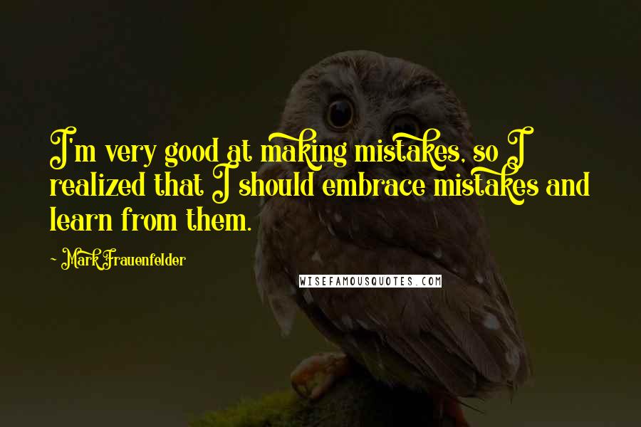 Mark Frauenfelder Quotes: I'm very good at making mistakes, so I realized that I should embrace mistakes and learn from them.