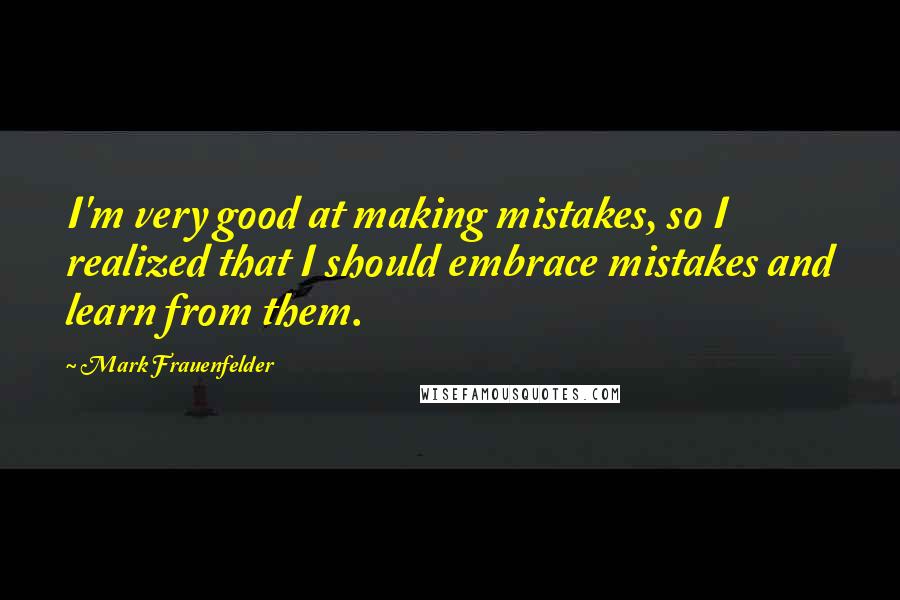 Mark Frauenfelder Quotes: I'm very good at making mistakes, so I realized that I should embrace mistakes and learn from them.