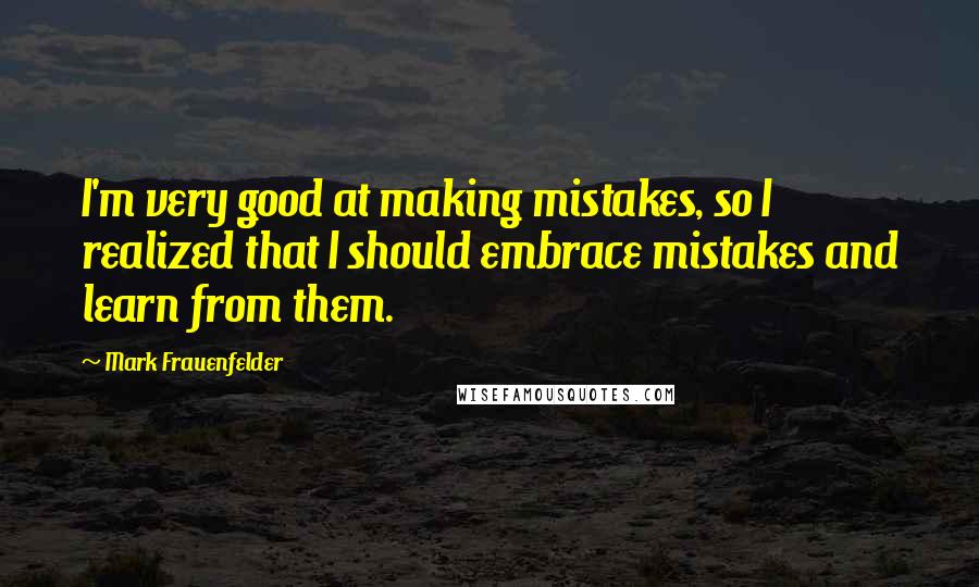 Mark Frauenfelder Quotes: I'm very good at making mistakes, so I realized that I should embrace mistakes and learn from them.