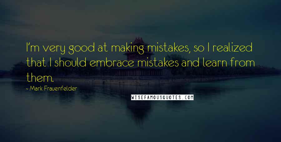 Mark Frauenfelder Quotes: I'm very good at making mistakes, so I realized that I should embrace mistakes and learn from them.