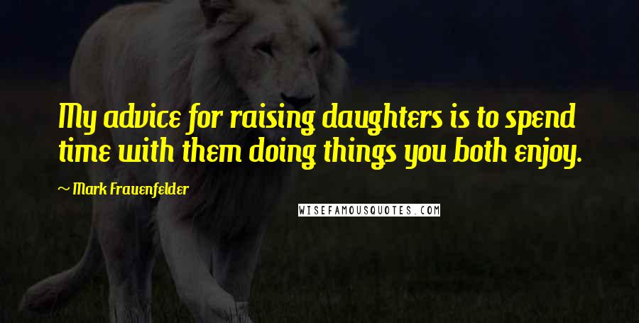 Mark Frauenfelder Quotes: My advice for raising daughters is to spend time with them doing things you both enjoy.