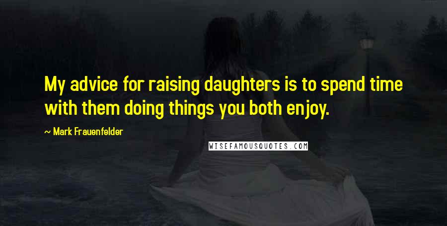 Mark Frauenfelder Quotes: My advice for raising daughters is to spend time with them doing things you both enjoy.