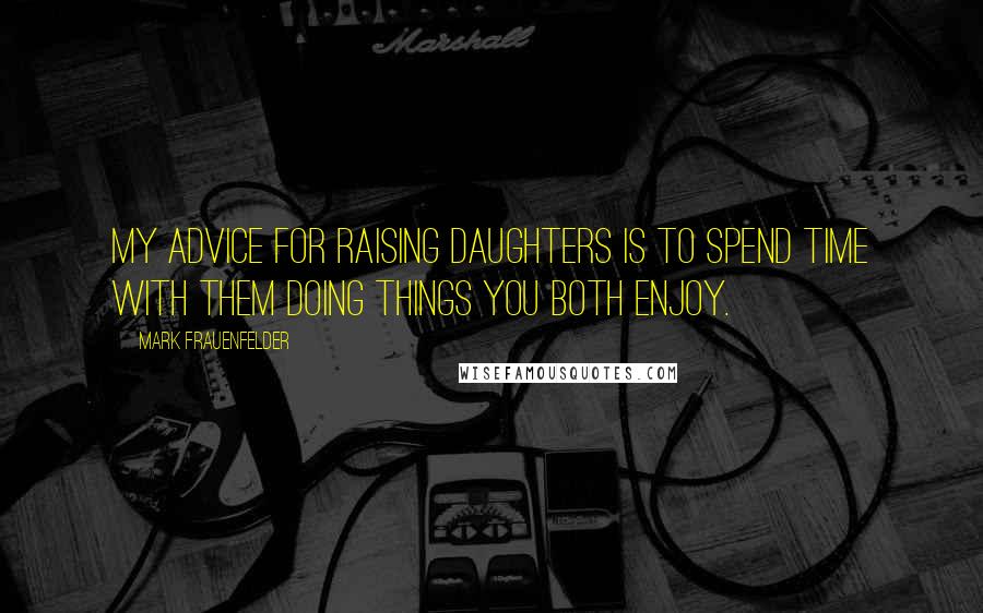Mark Frauenfelder Quotes: My advice for raising daughters is to spend time with them doing things you both enjoy.