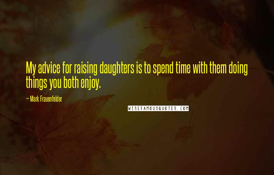 Mark Frauenfelder Quotes: My advice for raising daughters is to spend time with them doing things you both enjoy.