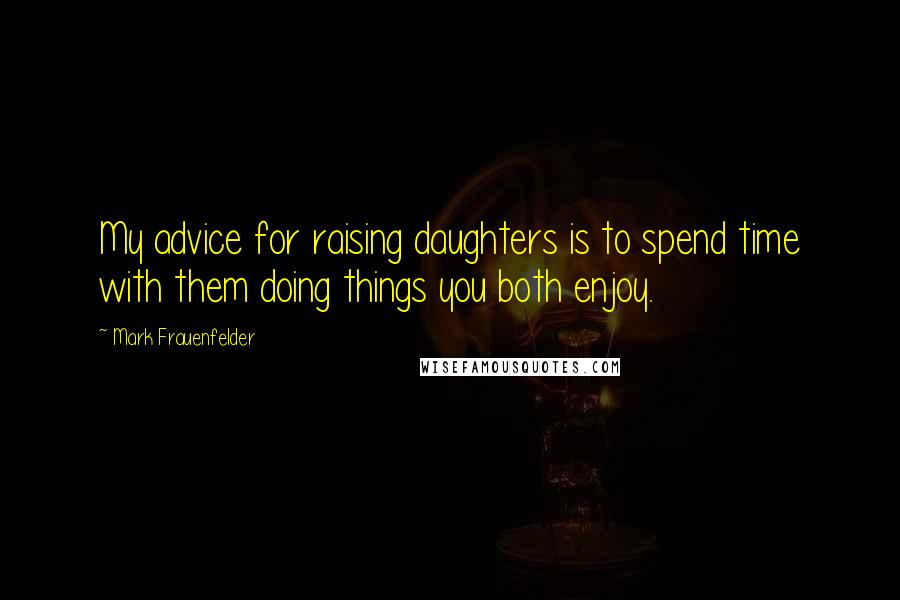 Mark Frauenfelder Quotes: My advice for raising daughters is to spend time with them doing things you both enjoy.