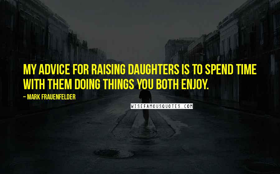 Mark Frauenfelder Quotes: My advice for raising daughters is to spend time with them doing things you both enjoy.