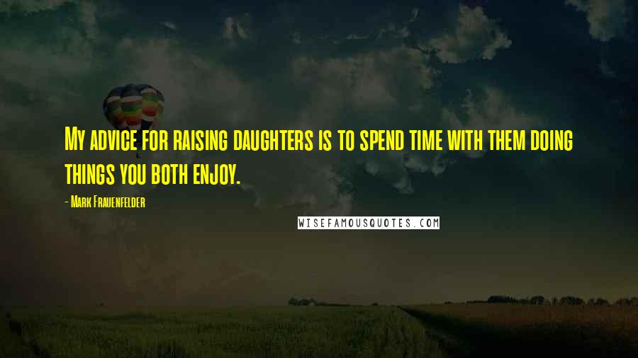 Mark Frauenfelder Quotes: My advice for raising daughters is to spend time with them doing things you both enjoy.