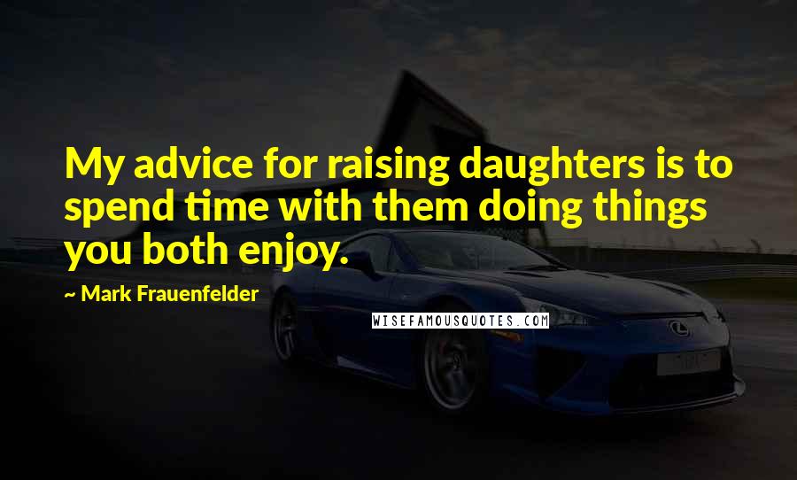 Mark Frauenfelder Quotes: My advice for raising daughters is to spend time with them doing things you both enjoy.