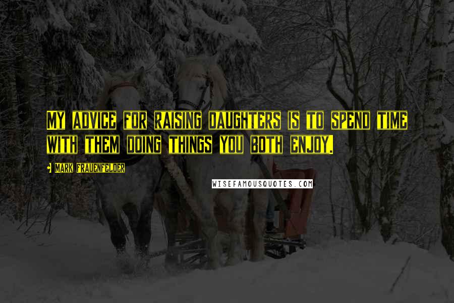 Mark Frauenfelder Quotes: My advice for raising daughters is to spend time with them doing things you both enjoy.