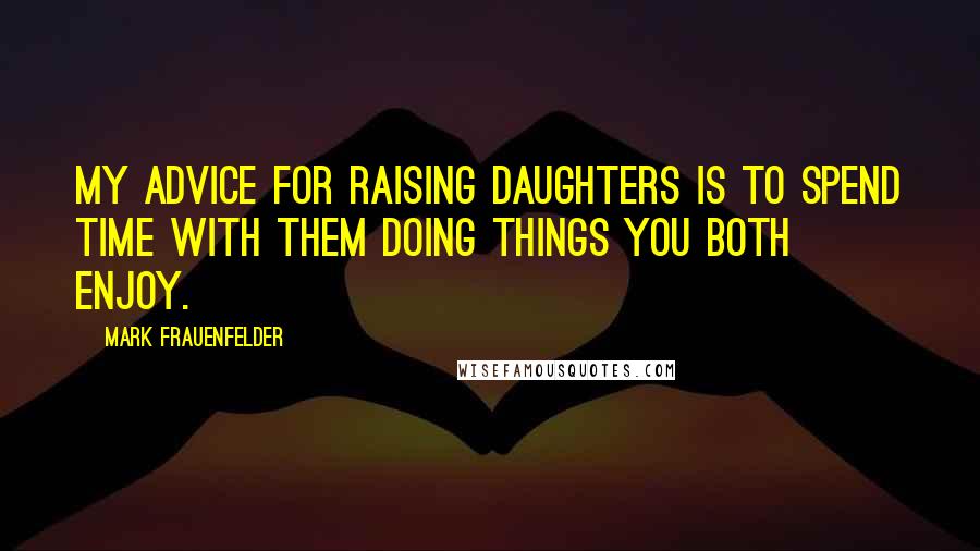 Mark Frauenfelder Quotes: My advice for raising daughters is to spend time with them doing things you both enjoy.