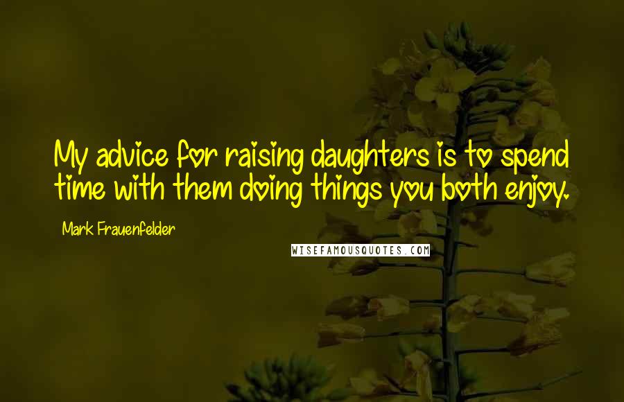 Mark Frauenfelder Quotes: My advice for raising daughters is to spend time with them doing things you both enjoy.