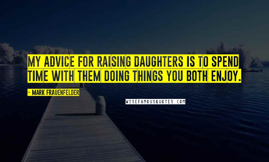 Mark Frauenfelder Quotes: My advice for raising daughters is to spend time with them doing things you both enjoy.
