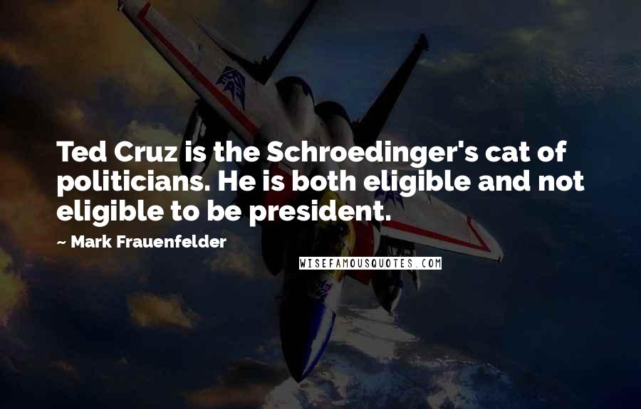 Mark Frauenfelder Quotes: Ted Cruz is the Schroedinger's cat of politicians. He is both eligible and not eligible to be president.