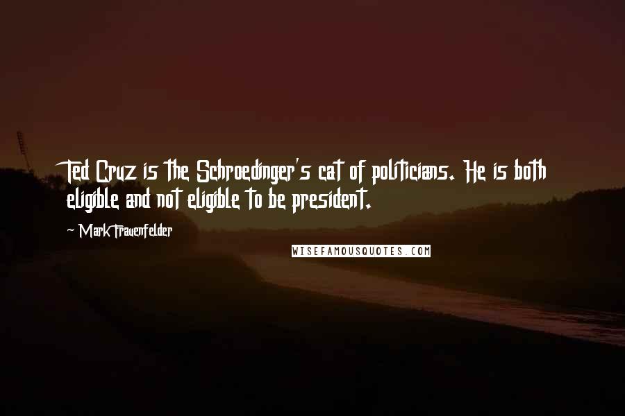 Mark Frauenfelder Quotes: Ted Cruz is the Schroedinger's cat of politicians. He is both eligible and not eligible to be president.
