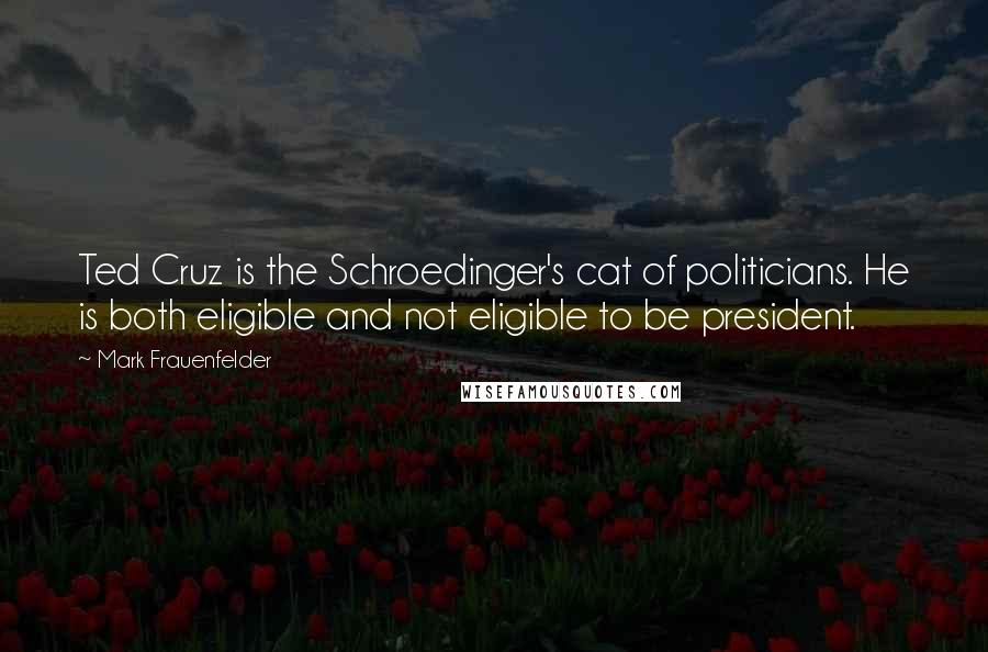 Mark Frauenfelder Quotes: Ted Cruz is the Schroedinger's cat of politicians. He is both eligible and not eligible to be president.