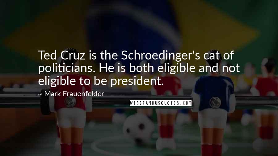 Mark Frauenfelder Quotes: Ted Cruz is the Schroedinger's cat of politicians. He is both eligible and not eligible to be president.