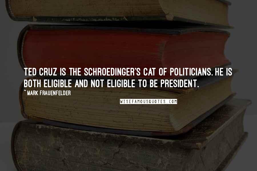 Mark Frauenfelder Quotes: Ted Cruz is the Schroedinger's cat of politicians. He is both eligible and not eligible to be president.