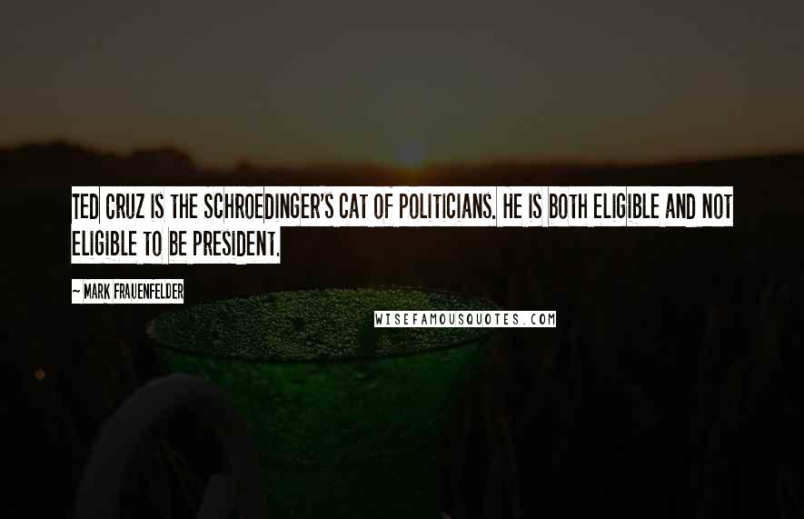 Mark Frauenfelder Quotes: Ted Cruz is the Schroedinger's cat of politicians. He is both eligible and not eligible to be president.