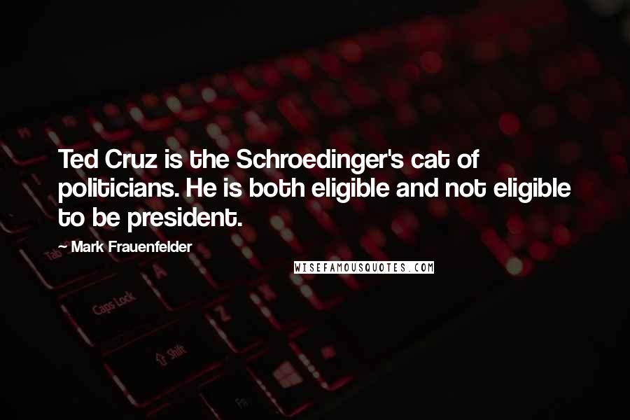 Mark Frauenfelder Quotes: Ted Cruz is the Schroedinger's cat of politicians. He is both eligible and not eligible to be president.