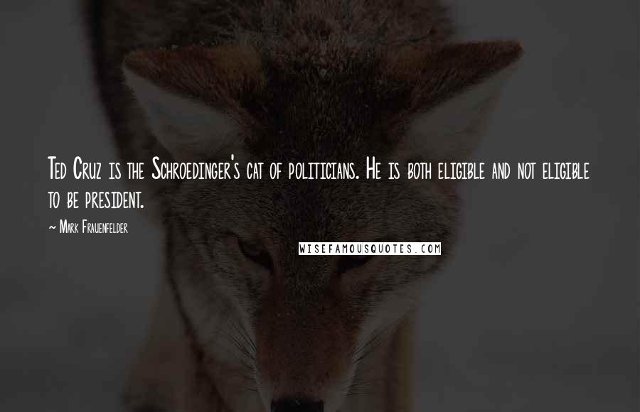 Mark Frauenfelder Quotes: Ted Cruz is the Schroedinger's cat of politicians. He is both eligible and not eligible to be president.