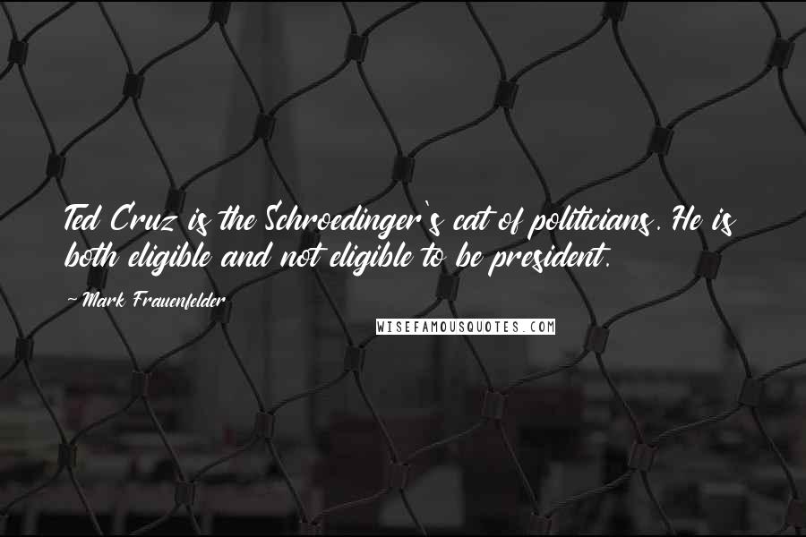 Mark Frauenfelder Quotes: Ted Cruz is the Schroedinger's cat of politicians. He is both eligible and not eligible to be president.